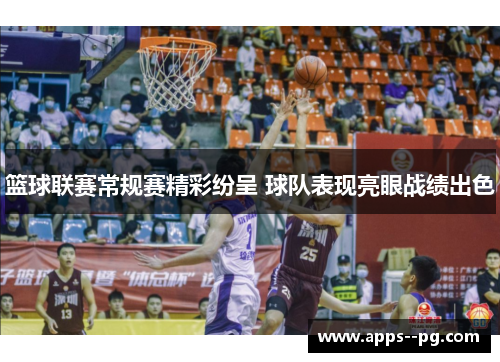 篮球联赛常规赛精彩纷呈 球队表现亮眼战绩出色