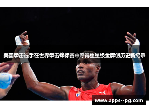 美国拳击选手在世界拳击锦标赛中夺得重量级金牌创历史新纪录