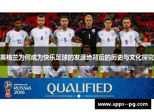 英格兰为何成为快乐足球的发源地背后的历史与文化探究