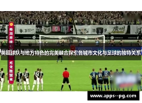 英超球队与地方特色的完美融合探索各城市文化与足球的独特关系