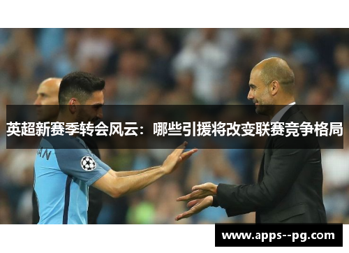 英超新赛季转会风云：哪些引援将改变联赛竞争格局