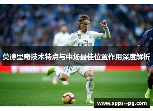 莫德里奇技术特点与中场最佳位置作用深度解析