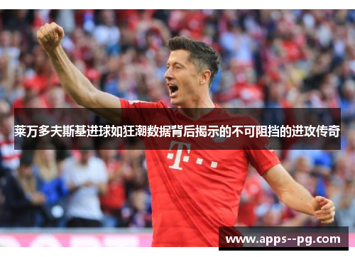 莱万多夫斯基进球如狂潮数据背后揭示的不可阻挡的进攻传奇