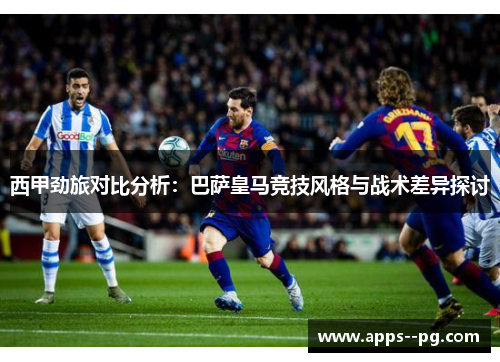 西甲劲旅对比分析:巴萨皇马竞技风格与战术差异探讨 西甲劲旅对比分析:巴萨皇马竞技风格与战术差异探讨