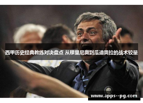 西甲历史经典教练对决盘点 从穆里尼奥到瓜迪奥拉的战术较量 西甲历史经典教练对决盘点 从穆里尼奥到瓜迪奥拉的战术较量