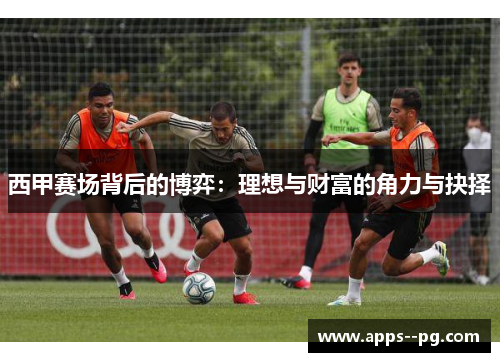 西甲赛场背后的博弈:理想与财富的角力与抉择 西甲赛场背后的博弈:理想与财富的角力与抉择