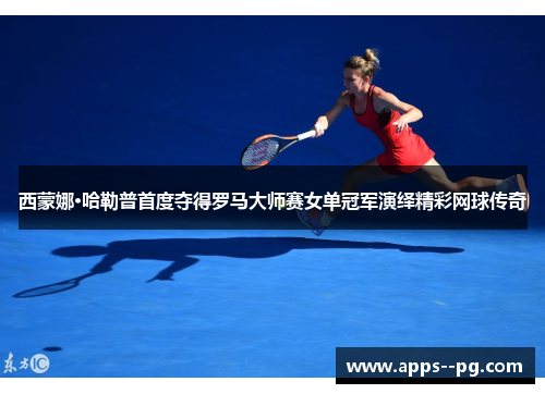 西蒙娜·哈勒普首度夺得罗马大师赛女单冠军演绎精彩网球传奇 西蒙娜·哈勒普首度夺得罗马大师赛女单冠军演绎精彩网球传奇