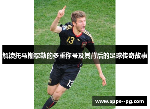 解读托马斯穆勒的多重称号及其背后的足球传奇故事 解读托马斯穆勒的多重称号及其背后的足球传奇故事