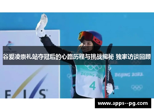 谷爱凌崇礼站夺冠后的心路历程与挑战揭秘 独家访谈回顾 谷爱凌崇礼站夺冠后的心路历程与挑战揭秘 独家访谈回顾