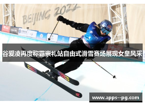 谷爱凌再度称霸崇礼站自由式滑雪赛场展现女皇风采 谷爱凌再度称霸崇礼站自由式滑雪赛场展现女皇风采