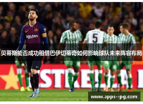 贝蒂斯能否成功租借巴伊切蒂奇如何影响球队未来阵容布局 贝蒂斯能否成功租借巴伊切蒂奇如何影响球队未来阵容布局