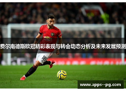 费尔南德斯欧冠精彩表现与转会动态分析及未来发展预测 费尔南德斯欧冠精彩表现与转会动态分析及未来发展预测