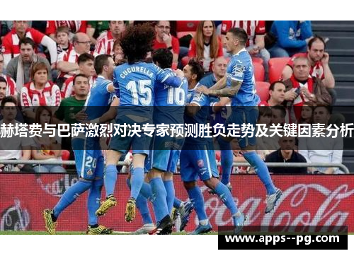 赫塔费与巴萨激烈对决专家预测胜负走势及关键因素分析 赫塔费与巴萨激烈对决专家预测胜负走势及关键因素分析