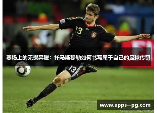 赛场上的无畏奔腾:托马斯穆勒如何书写属于自己的足球传奇 赛场上的无畏奔腾:托马斯穆勒如何书写属于自己的足球传奇