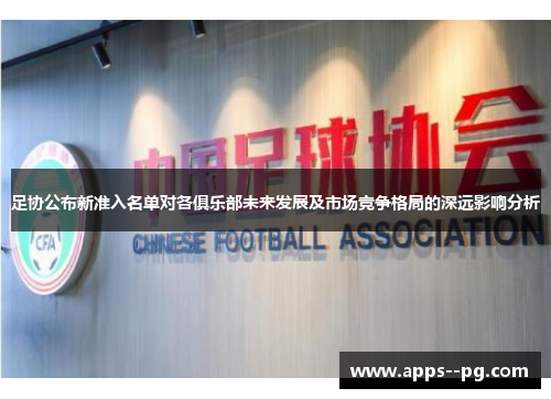 足协公布新准入名单对各俱乐部未来发展及市场竞争格局的深远影响分析 足协公布新准入名单对各俱乐部未来发展及市场竞争格局的深远影响分析