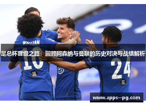 足总杯晋级之路:回顾阿森纳与曼联的历史对决与战绩解析 足总杯晋级之路:回顾阿森纳与曼联的历史对决与战绩解析