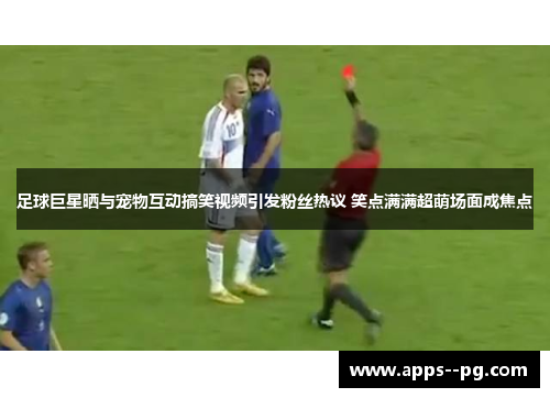 足球巨星晒与宠物互动搞笑视频引发粉丝热议 笑点满满超萌场面成焦点 足球巨星晒与宠物互动搞笑视频引发粉丝热议 笑点满满超萌场面成焦点