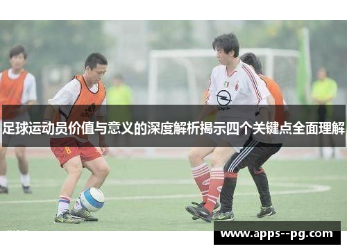 足球运动员价值与意义的深度解析揭示四个关键点全面理解 足球运动员价值与意义的深度解析揭示四个关键点全面理解