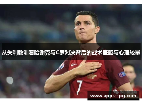 从失利教训看哈谢克与C罗对决背后的战术差距与心理较量 从失利教训看哈谢克与C罗对决背后的战术差距与心理较量