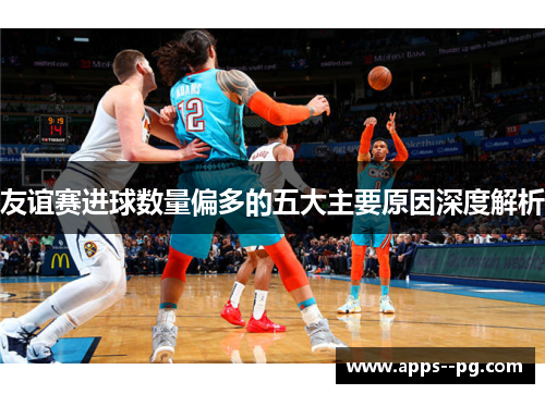 友谊赛进球数量偏多的五大主要原因深度解析 友谊赛进球数量偏多的五大主要原因深度解析