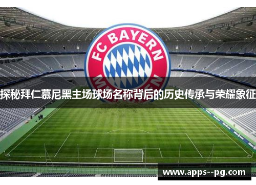探秘拜仁慕尼黑主场球场名称背后的历史传承与荣耀象征 探秘拜仁慕尼黑主场球场名称背后的历史传承与荣耀象征