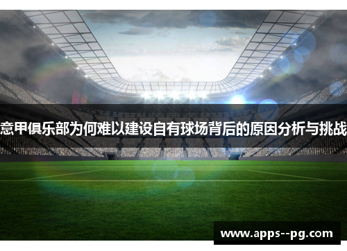 意甲俱乐部为何难以建设自有球场背后的原因分析与挑战 意甲俱乐部为何难以建设自有球场背后的原因分析与挑战