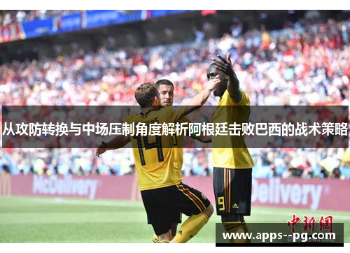 从攻防转换与中场压制角度解析阿根廷击败巴西的战术策略 从攻防转换与中场压制角度解析阿根廷击败巴西的战术策略
