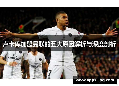 卢卡库加盟曼联的五大原因解析与深度剖析 卢卡库加盟曼联的五大原因解析与深度剖析