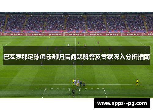巴塞罗那足球俱乐部归属问题解答及专家深入分析指南 巴塞罗那足球俱乐部归属问题解答及专家深入分析指南