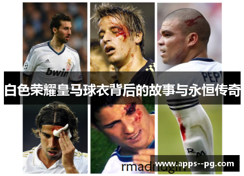 白色荣耀皇马球衣背后的故事与永恒传奇 白色荣耀皇马球衣背后的故事与永恒传奇