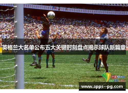 英格兰大名单公布五大关键时刻盘点揭示球队新篇章 英格兰大名单公布五大关键时刻盘点揭示球队新篇章