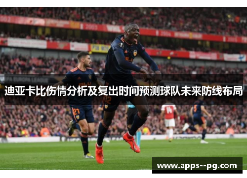 迪亚卡比伤情分析及复出时间预测球队未来防线布局 迪亚卡比伤情分析及复出时间预测球队未来防线布局