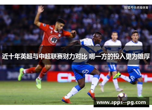 近十年英超与中超联赛财力对比 哪一方的投入更为雄厚 近十年英超与中超联赛财力对比 哪一方的投入更为雄厚