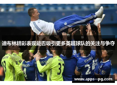 迪布林精彩表现能否吸引更多英超球队的关注与争夺