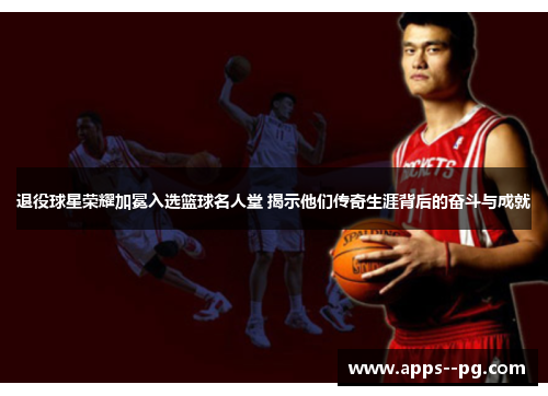 退役球星荣耀加冕入选篮球名人堂 揭示他们传奇生涯背后的奋斗与成就 退役球星荣耀加冕入选篮球名人堂 揭示他们传奇生涯背后的奋斗与成就