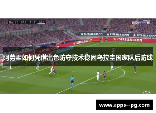 阿劳霍如何凭借出色防守技术稳固乌拉圭国家队后防线