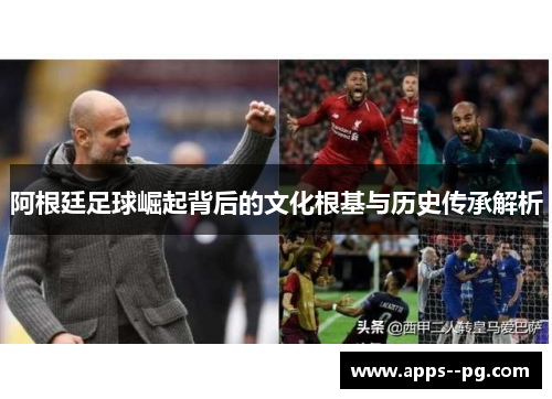 阿根廷足球崛起背后的文化根基与历史传承解析 阿根廷足球崛起背后的文化根基与历史传承解析