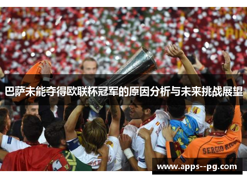 巴萨未能夺得欧联杯冠军的原因分析与未来挑战展望 巴萨未能夺得欧联杯冠军的原因分析与未来挑战展望