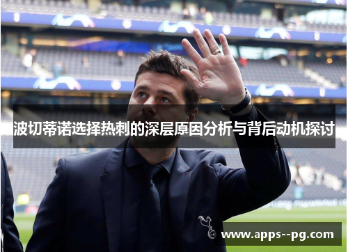 波切蒂诺选择热刺的深层原因分析与背后动机探讨 波切蒂诺选择热刺的深层原因分析与背后动机探讨