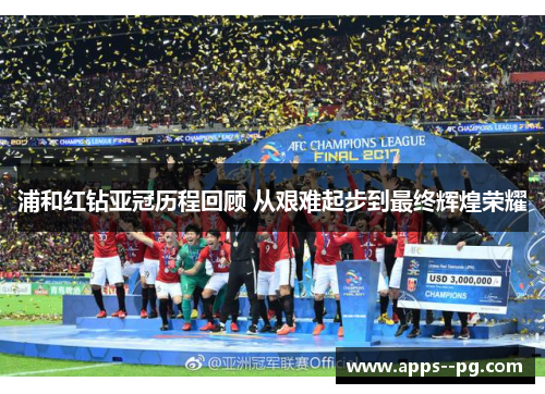 浦和红钻亚冠历程回顾 从艰难起步到最终辉煌荣耀 浦和红钻亚冠历程回顾 从艰难起步到最终辉煌荣耀