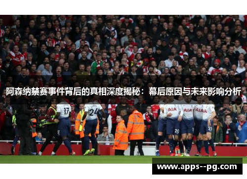阿森纳禁赛事件背后的真相深度揭秘:幕后原因与未来影响分析 阿森纳禁赛事件背后的真相深度揭秘:幕后原因与未来影响分析