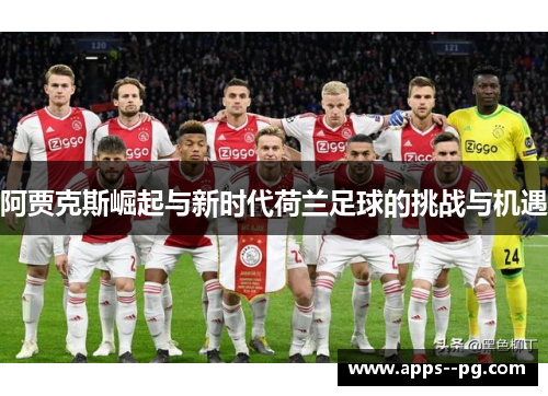 阿贾克斯崛起与新时代荷兰足球的挑战与机遇 阿贾克斯崛起与新时代荷兰足球的挑战与机遇