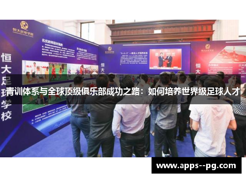 青训体系与全球顶级俱乐部成功之路：如何培养世界级足球人才