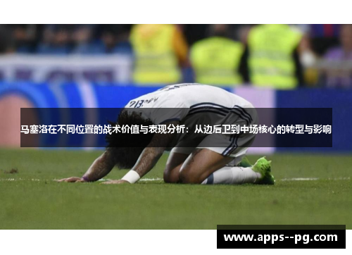 马塞洛在不同位置的战术价值与表现分析:从边后卫到中场核心的转型与影响 马塞洛在不同位置的战术价值与表现分析:从边后卫到中场核心的转型与影响
