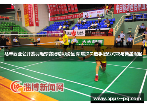 马来西亚公开赛羽毛球赛场精彩纷呈 聚焦顶尖选手激烈对决与新星崛起 马来西亚公开赛羽毛球赛场精彩纷呈 聚焦顶尖选手激烈对决与新星崛起