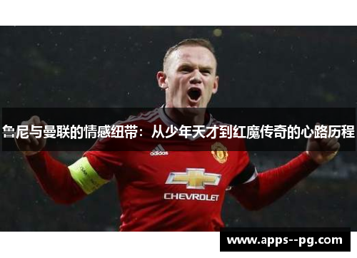鲁尼与曼联的情感纽带：从少年天才到红魔传奇的心路历程