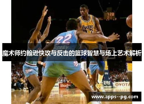 魔术师约翰逊快攻与反击的篮球智慧与场上艺术解析