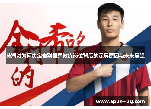 黄海诚为何决定告别国乒教练岗位背后的深层原因与未来展望