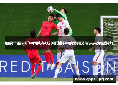 如何全面分析中国队在U20亚洲杯中的表现及其未来发展潜力
