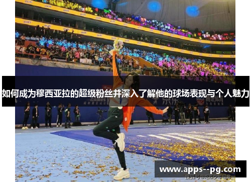 如何成为穆西亚拉的超级粉丝并深入了解他的球场表现与个人魅力